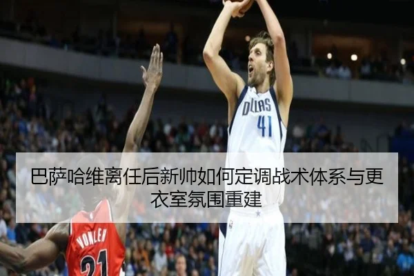 巴萨哈维离任后新帅如何定调战术体系与更衣室氛围重建