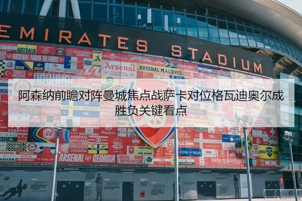 阿森纳前瞻对阵曼城焦点战萨卡对位格瓦迪奥尔成胜负关键看点