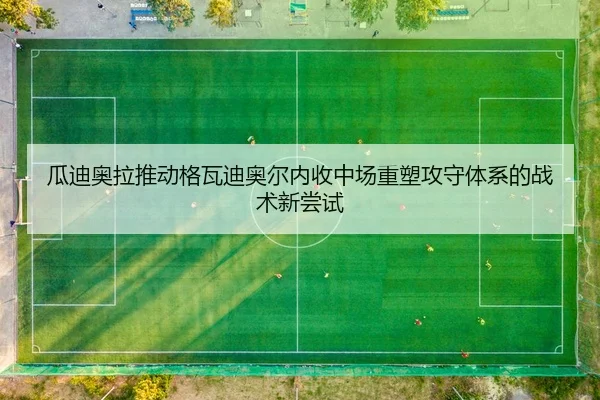 瓜迪奥拉推动格瓦迪奥尔内收中场重塑攻守体系的战术新尝试
