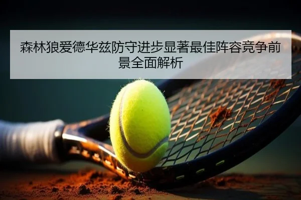 森林狼爱德华兹防守进步显著最佳阵容竞争前景全面解析