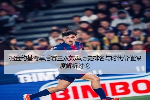 掘金约基奇季后赛三双效率历史排名与时代价值深度解析讨论