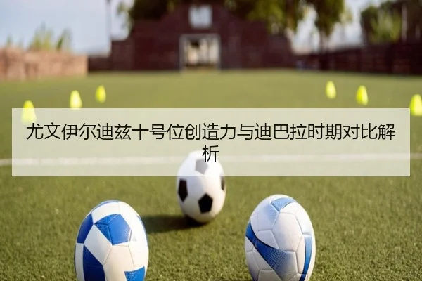尤文伊尔迪兹十号位创造力与迪巴拉时期对比解析
