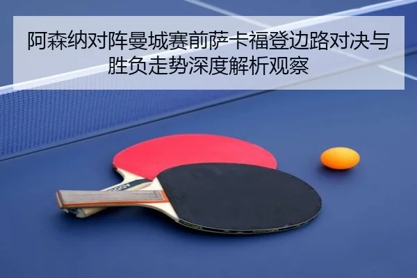 阿森纳对阵曼城赛前萨卡福登边路对决与胜负走势深度解析观察