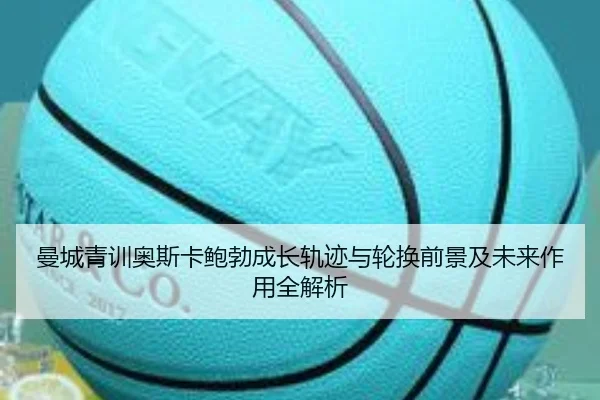 曼城青训奥斯卡鲍勃成长轨迹与轮换前景及未来作用全解析