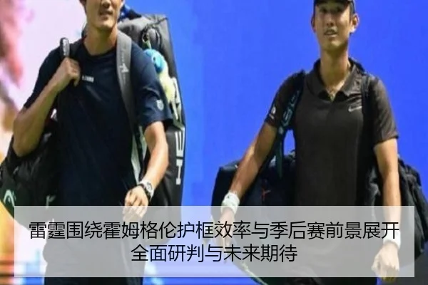 雷霆围绕霍姆格伦护框效率与季后赛前景展开全面研判与未来期待