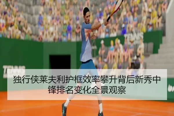 独行侠莱夫利护框效率攀升背后新秀中锋排名变化全景观察