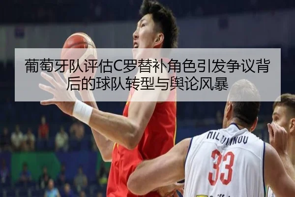 葡萄牙队评估C罗替补角色引发争议背后的球队转型与舆论风暴