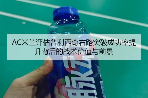 AC米兰评估普利西奇右路突破成功率提升背后的战术价值与前景