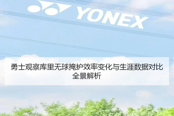 勇士观察库里无球掩护效率变化与生涯数据对比全景解析