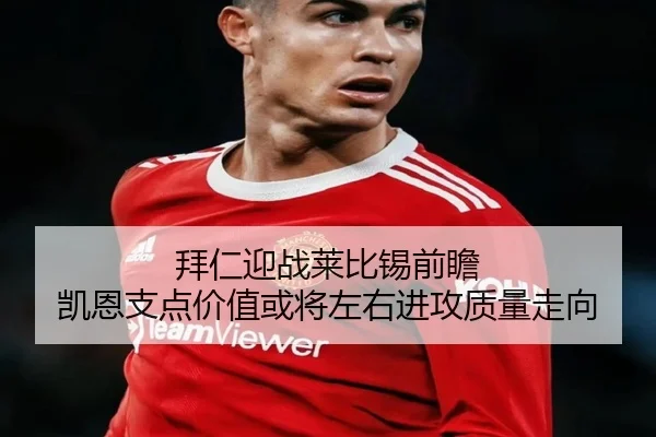 拜仁迎战莱比锡前瞻 凯恩支点价值或将左右进攻质量走向