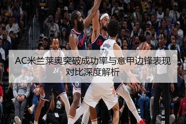 AC米兰莱奥突破成功率与意甲边锋表现对比深度解析
