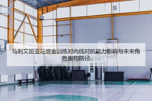 马刺文班亚马增重训练对内线对抗能力影响与未来角色重构路径