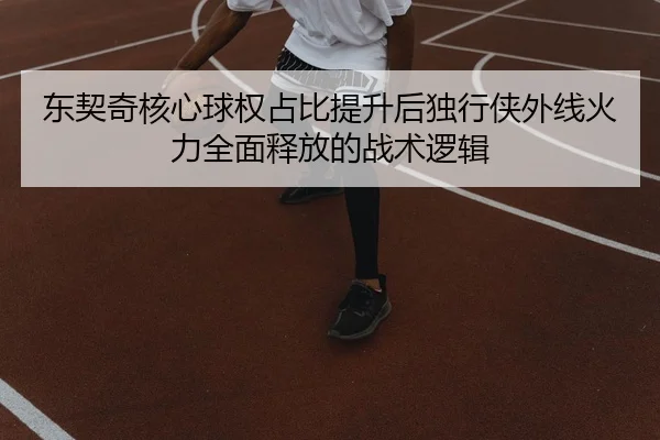 东契奇核心球权占比提升后独行侠外线火力全面释放的战术逻辑