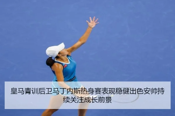 皇马青训后卫马丁内斯热身赛表现稳健出色安帅持续关注成长前景