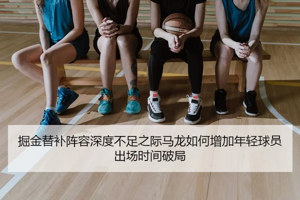 掘金替补阵容深度不足之际马龙如何增加年轻球员出场时间破局