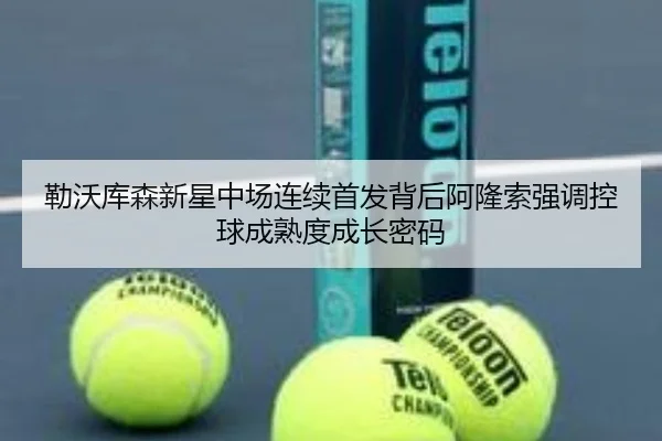 勒沃库森新星中场连续首发背后阿隆索强调控球成熟度成长密码