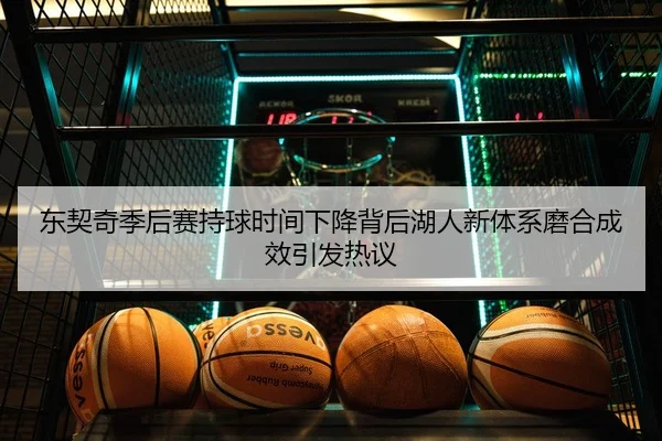 东契奇季后赛持球时间下降背后湖人新体系磨合成效引发热议